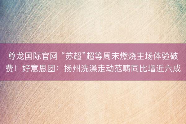 尊龙国际官网 “苏超”超等周末燃烧主场体验破费！好意思团：扬州洗澡走动范畴同比增近六成