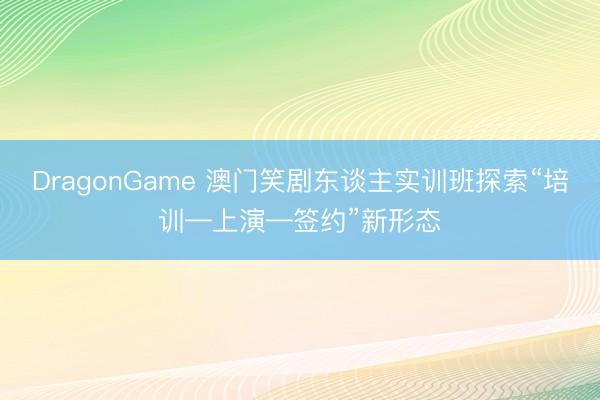 DragonGame 澳门笑剧东谈主实训班探索“培训—上演—签约”新形态