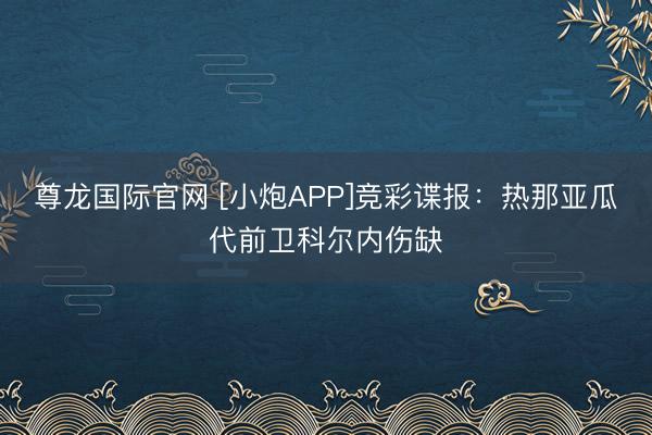 尊龙国际官网 [小炮APP]竞彩谍报：热那亚瓜代前卫科尔内伤缺