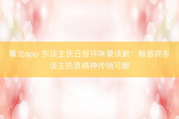 尊龙app 东谈主民日报评咪蒙谈歉：翰墨商东谈主热衷精神传销可鄙