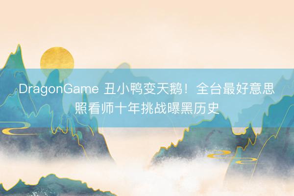 DragonGame 丑小鸭变天鹅！全台最好意思照看师十年挑战曝黑历史