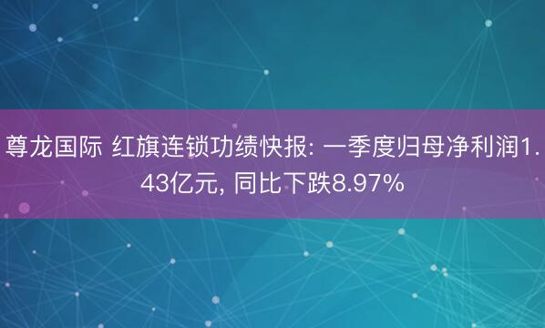 尊龙国际 红旗连锁功绩快报: 一季度归母净利润1.43亿元， 同比下跌8.97%
