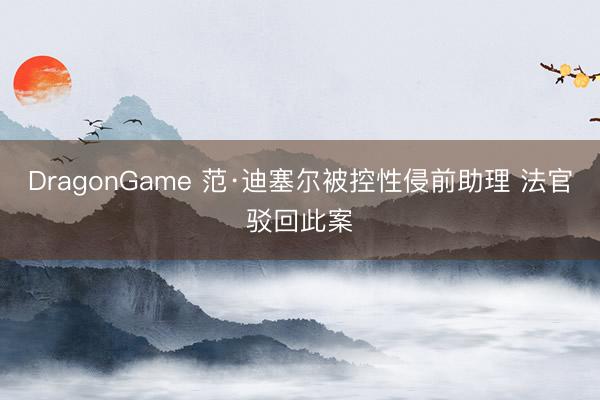 DragonGame 范·迪塞尔被控性侵前助理 法官驳回此案