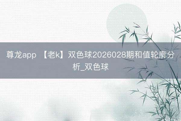 尊龙app 【老k】双色球2026028期和值轮廓分析_双色球