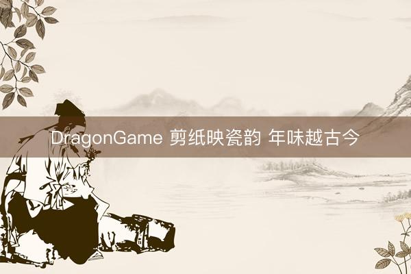 DragonGame 剪纸映瓷韵 年味越古今