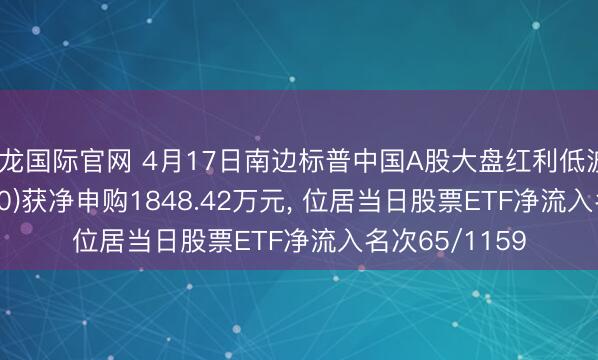 尊龙国际官网 4月17日南边标普中国A股大盘红利低波50ETF(515450)获净申购1848.42万元， 位居当日股票ETF净流入名次65/1159