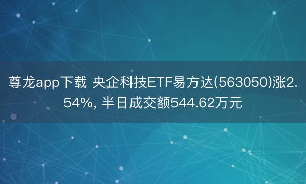 尊龙app下载 央企科技ETF易方达(563050)涨2.54%， 半日成交额544.62万元