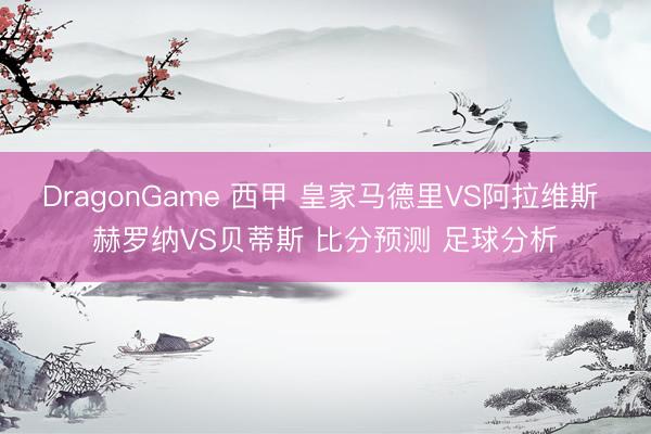 DragonGame 西甲 皇家马德里VS阿拉维斯 赫罗纳VS贝蒂斯 比分预测 足球分析