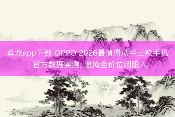 尊龙app下载 OPPO 2026最值得动手三款手机: 官方数据实测， 遮掩全价位闭眼入