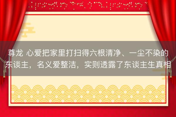 尊龙 心爱把家里打扫得六根清净、一尘不染的东谈主，名义爱整洁，实则透露了东谈主生真相
