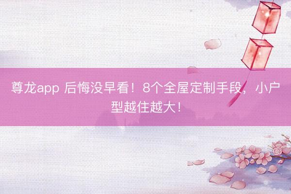 尊龙app 后悔没早看！8个全屋定制手段，小户型越住越大！