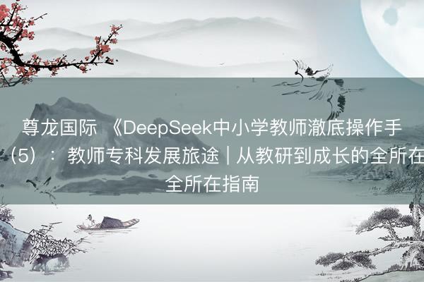 尊龙国际 《DeepSeek中小学教师澈底操作手册》（5）：教师专科发展旅途 | 从教研到成长的全所在指南