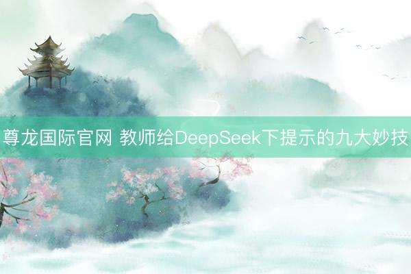 尊龙国际官网 教师给DeepSeek下提示的九大妙技