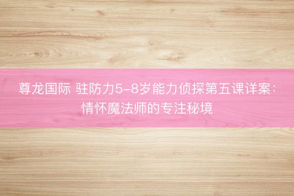 尊龙国际 驻防力5-8岁能力侦探第五课详案：情怀魔法师的专注秘境