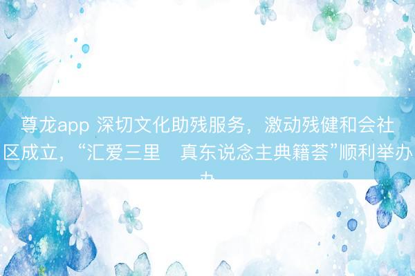 尊龙app 深切文化助残服务，激动残健和会社区成立，“汇爱三里・真东说念主典籍荟”顺利举办