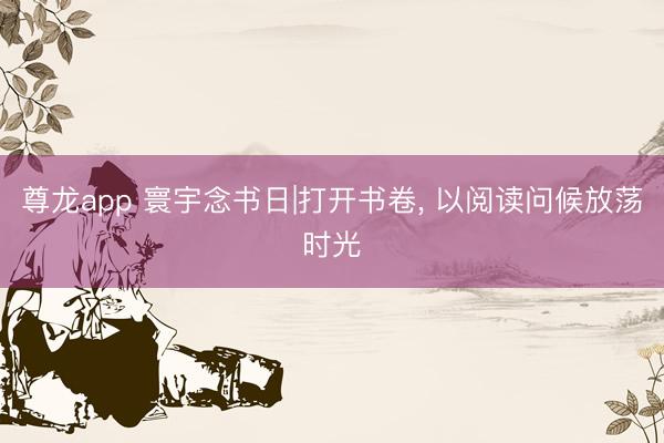 尊龙app 寰宇念书日|打开书卷， 以阅读问候放荡时光