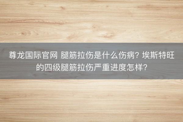 尊龙国际官网 腿筋拉伤是什么伤病? 埃斯特旺的四级腿筋拉伤严重进度怎样?