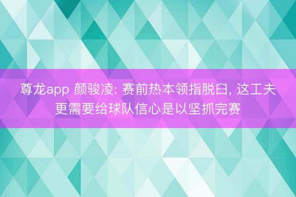尊龙app 颜骏凌: 赛前热本领指脱臼， 这工夫更需要给球队信心是以坚抓完赛