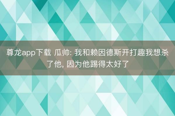尊龙app下载 瓜帅: 我和赖因德斯开打趣我想杀了他， 因为他踢得太好了