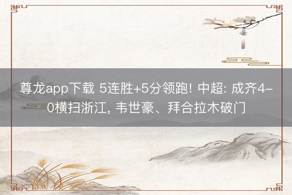 尊龙app下载 5连胜+5分领跑! 中超: 成齐4-0横扫浙江， 韦世豪、拜合拉木破门