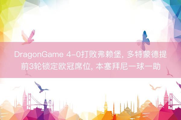 DragonGame 4-0打败弗赖堡， 多特蒙德提前3轮锁定欧冠席位， 本塞拜尼一球一助