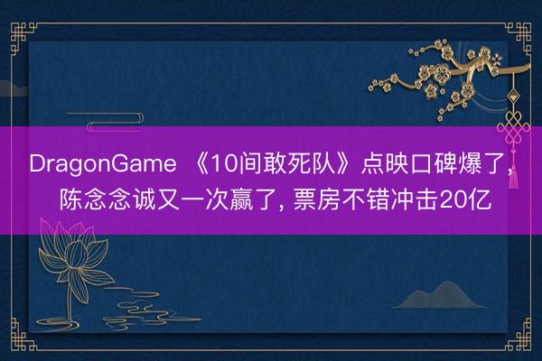 DragonGame 《10间敢死队》点映口碑爆了， 陈念念诚又一次赢了， 票房不错冲击20亿