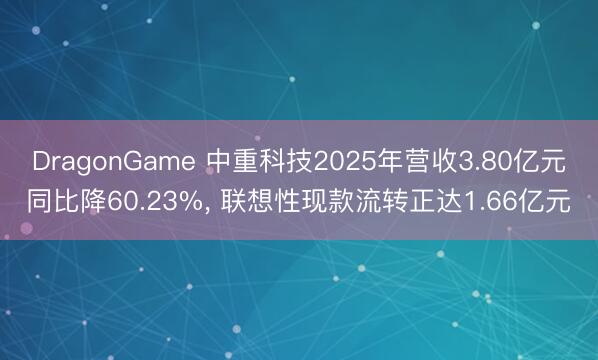 DragonGame 中重科技2025年营收3.80亿元同比降60.23%， 联想性现款流转正达1.66亿元