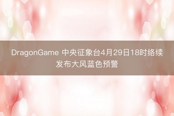 DragonGame 中央征象台4月29日18时络续发布大风蓝色预警