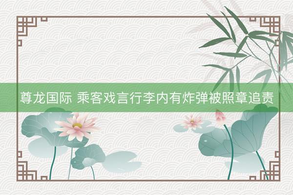尊龙国际 乘客戏言行李内有炸弹被照章追责