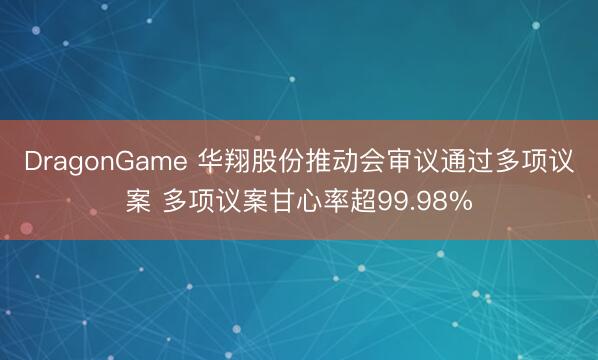 DragonGame 华翔股份推动会审议通过多项议案 多项议案甘心率超99.98%