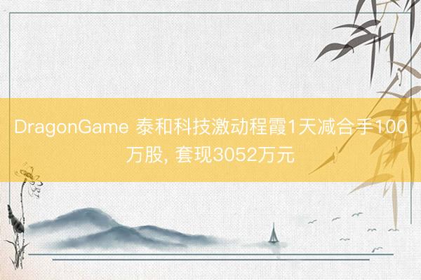 DragonGame 泰和科技激动程霞1天减合手100万股， 套现3052万元