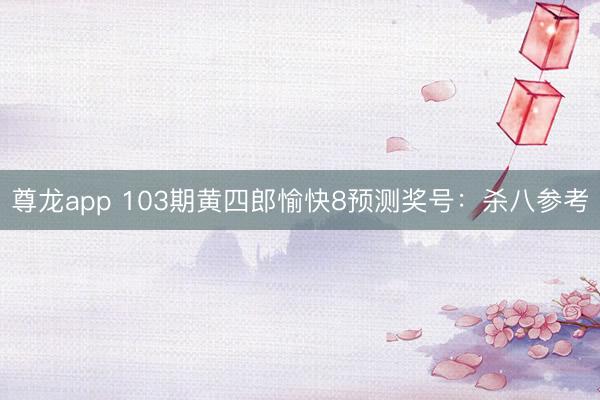 尊龙app 103期黄四郎愉快8预测奖号：杀八参考