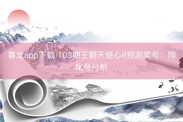 尊龙app下载 103期王朝天惬心8预测奖号：同尾号分析