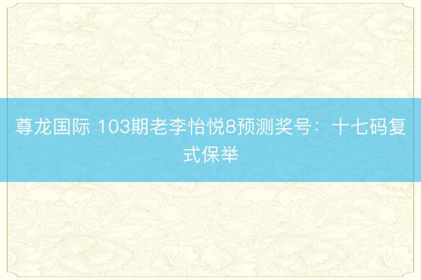 尊龙国际 103期老李怡悦8预测奖号：十七码复式保举