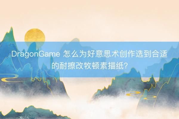 DragonGame 怎么为好意思术创作选到合适的耐擦改牧顿素描纸？