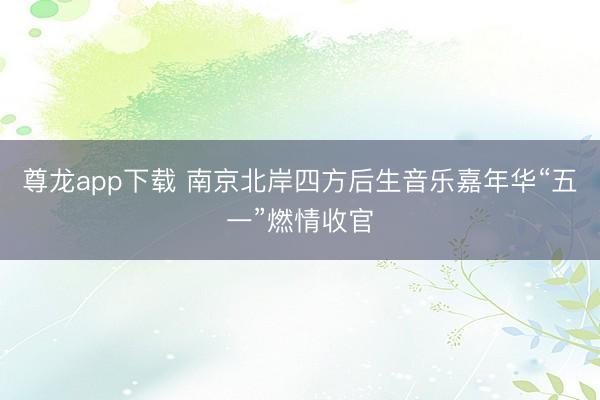 尊龙app下载 南京北岸四方后生音乐嘉年华“五一”燃情收官