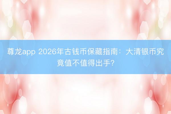 尊龙app 2026年古钱币保藏指南：大清银币究竟值不值得出手？
