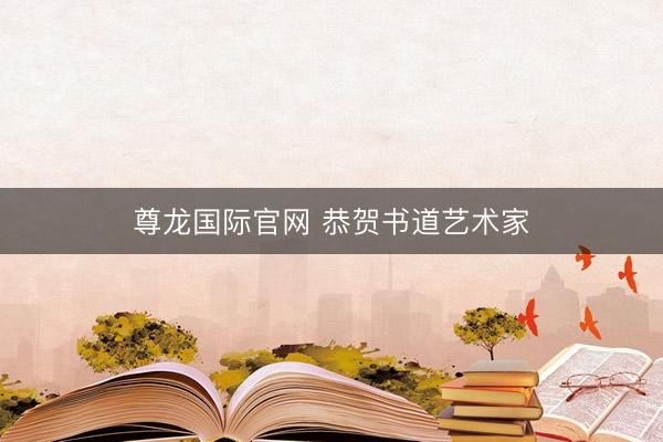 尊龙国际官网 恭贺书道艺术家
