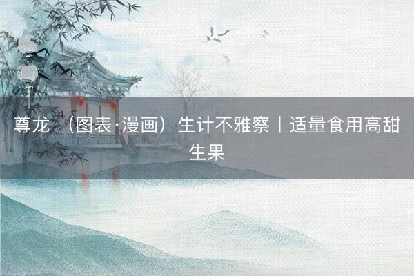 尊龙 （图表·漫画）生计不雅察丨适量食用高甜生果