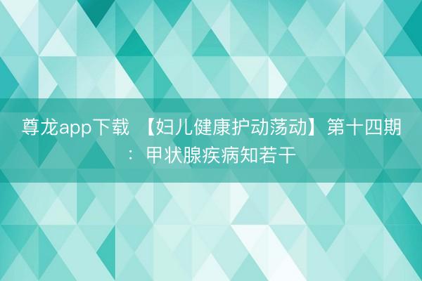 尊龙app下载 【妇儿健康护动荡动】第十四期：甲状腺疾病知若干