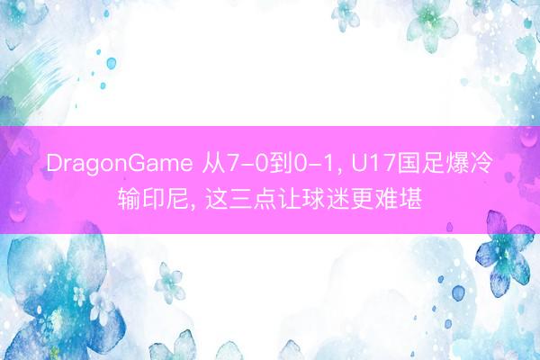 DragonGame 从7-0到0-1， U17国足爆冷输印尼， 这三点让球迷更难堪