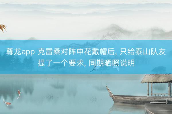 尊龙app 克雷桑对阵申花戴帽后， 只给泰山队友提了一个要求， 同期晒照说明