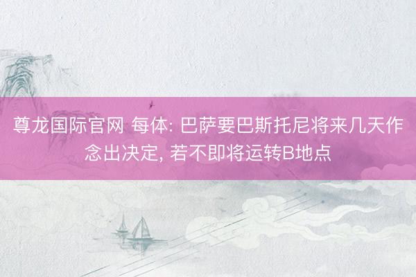 尊龙国际官网 每体: 巴萨要巴斯托尼将来几天作念出决定， 若不即将运转B地点