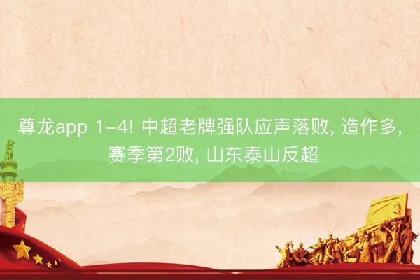 尊龙app 1-4! 中超老牌强队应声落败， 造作多， 赛季第2败， 山东泰山反超