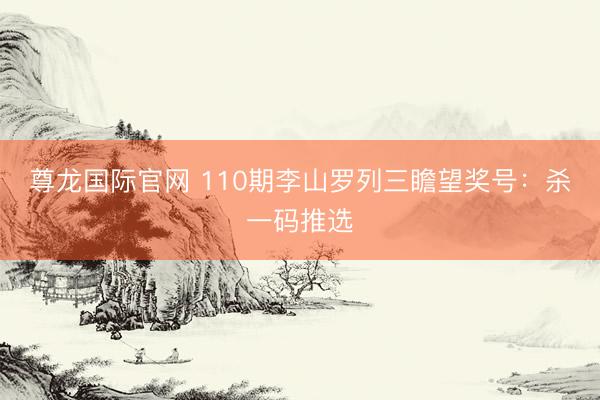 尊龙国际官网 110期李山罗列三瞻望奖号：杀一码推选