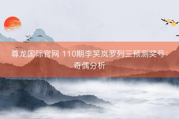 尊龙国际官网 110期李笑岚罗列三预测奖号：奇偶分析