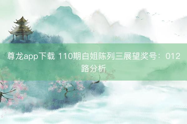 尊龙app下载 110期白姐陈列三展望奖号：012路分析