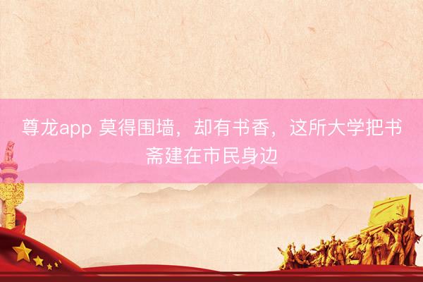 尊龙app 莫得围墙，却有书香，这所大学把书斋建在市民身边