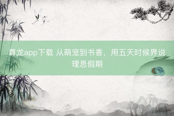 尊龙app下载 从萌宠到书香，用五天时候界说理思假期