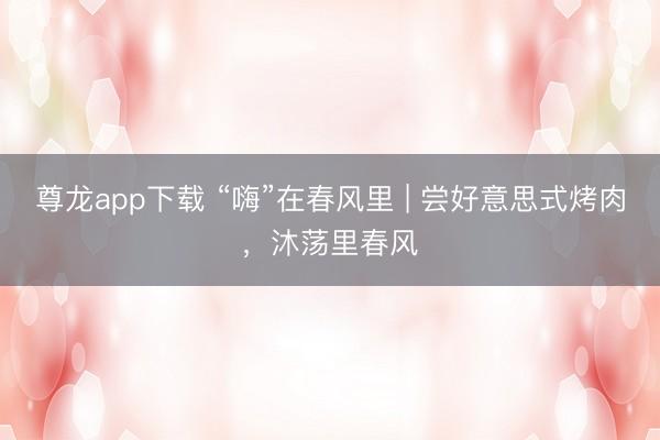尊龙app下载 “嗨”在春风里 | 尝好意思式烤肉，沐荡里春风